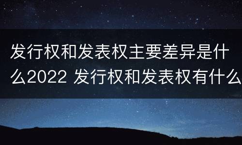 发行权和发表权主要差异是什么2022 发行权和发表权有什么区别