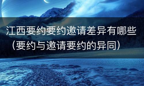 江西要约要约邀请差异有哪些（要约与邀请要约的异同）