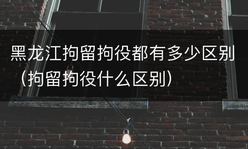 黑龙江拘留拘役都有多少区别（拘留拘役什么区别）