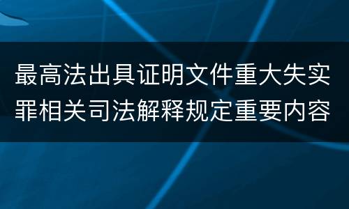 最高法出具证明文件重大失实罪相关司法解释规定重要内容包括什么