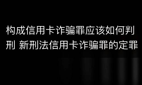 构成信用卡诈骗罪应该如何判刑 新刑法信用卡诈骗罪的定罪标准?