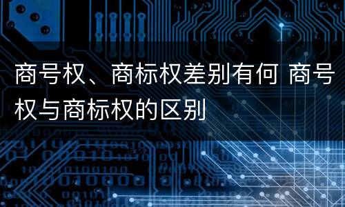 商号权、商标权差别有何 商号权与商标权的区别
