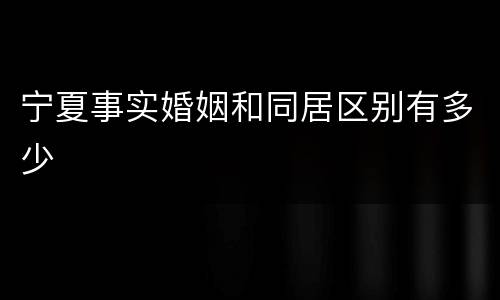 宁夏事实婚姻和同居区别有多少