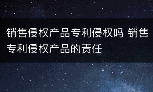 销售侵权产品专利侵权吗 销售专利侵权产品的责任