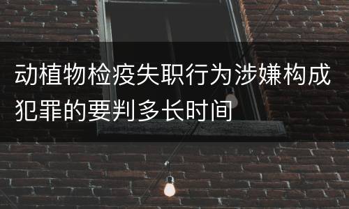 动植物检疫失职行为涉嫌构成犯罪的要判多长时间