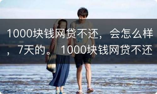 1000块钱网贷不还，会怎么样，7天的。 1000块钱网贷不还,会怎么样,7天的还款