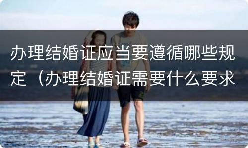 办理结婚证应当要遵循哪些规定（办理结婚证需要什么要求）