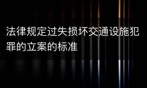 法律规定过失损坏交通设施犯罪的立案的标准