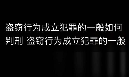 盗窃行为成立犯罪的一般如何判刑 盗窃行为成立犯罪的一般如何判刑呢