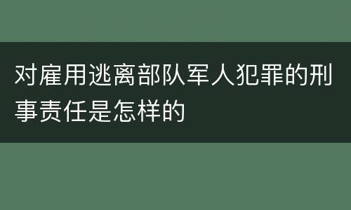 对雇用逃离部队军人犯罪的刑事责任是怎样的