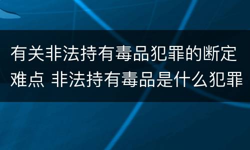 有关非法持有毒品犯罪的断定难点 非法持有毒品是什么犯罪类型