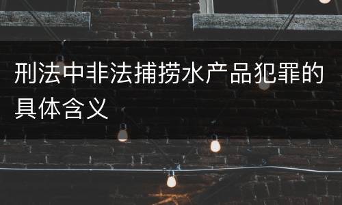 刑法中非法捕捞水产品犯罪的具体含义