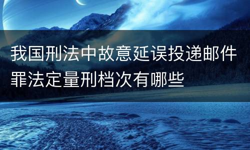我国刑法中故意延误投递邮件罪法定量刑档次有哪些