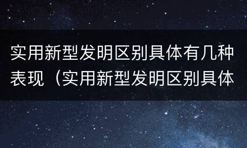 实用新型发明区别具体有几种表现（实用新型发明区别具体有几种表现手法）