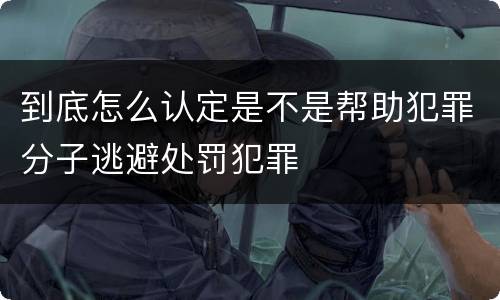 到底怎么认定是不是帮助犯罪分子逃避处罚犯罪