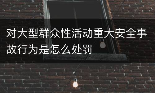 对大型群众性活动重大安全事故行为是怎么处罚