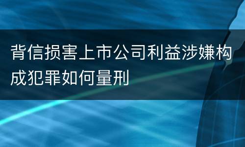 背信损害上市公司利益涉嫌构成犯罪如何量刑