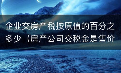 企业交房产税按原值的百分之多少（房产公司交税金是售价的多少比例）