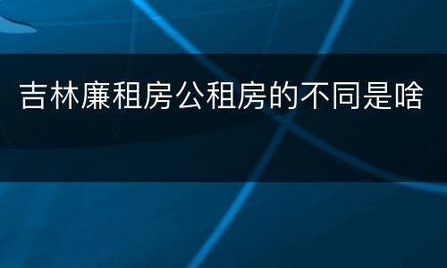 吉林廉租房公租房的不同是啥