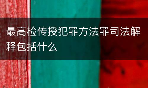 最高检传授犯罪方法罪司法解释包括什么
