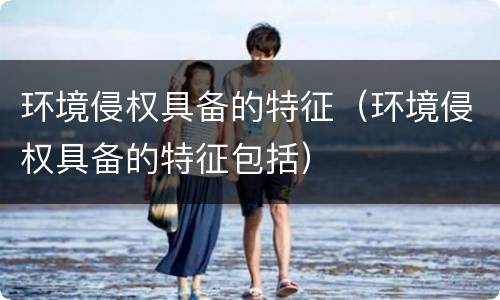 环境侵权具备的特征（环境侵权具备的特征包括）
