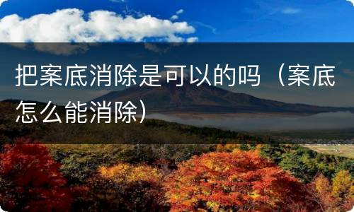 把案底消除是可以的吗（案底怎么能消除）