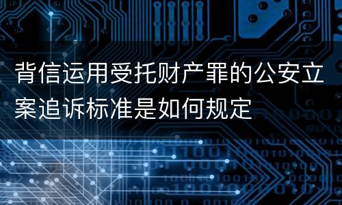 背信运用受托财产罪的公安立案追诉标准是如何规定
