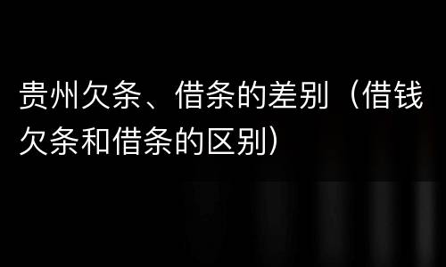 贵州欠条、借条的差别（借钱欠条和借条的区别）