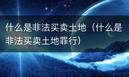 什么是非法买卖土地（什么是非法买卖土地罪行）