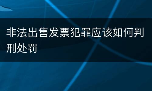 非法出售发票犯罪应该如何判刑处罚