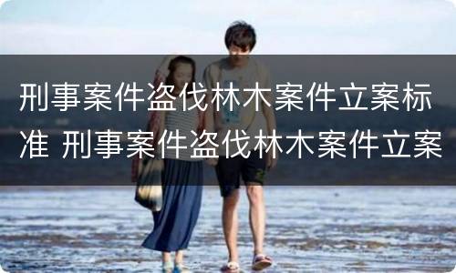 刑事案件盗伐林木案件立案标准 刑事案件盗伐林木案件立案标准是什么