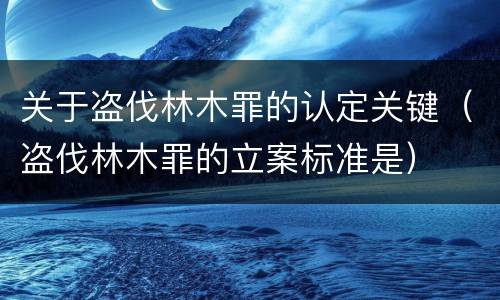 关于盗伐林木罪的认定关键（盗伐林木罪的立案标准是）