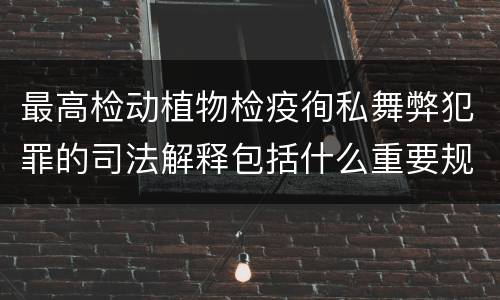 最高检动植物检疫徇私舞弊犯罪的司法解释包括什么重要规定