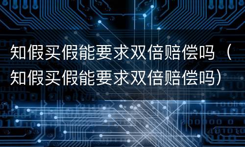 知假买假能要求双倍赔偿吗（知假买假能要求双倍赔偿吗）