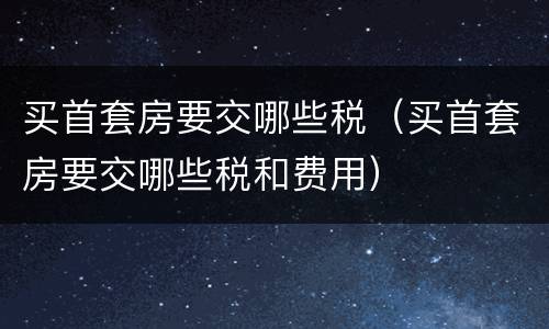买首套房要交哪些税（买首套房要交哪些税和费用）