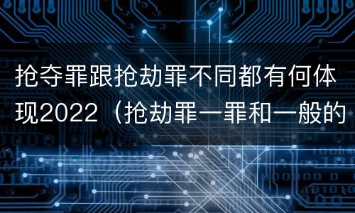 抢夺罪跟抢劫罪不同都有何体现2022（抢劫罪一罪和一般的抢劫罪）
