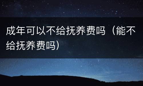 成年可以不给抚养费吗（能不给抚养费吗）