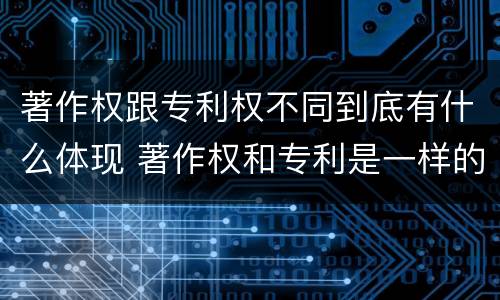 著作权跟专利权不同到底有什么体现 著作权和专利是一样的吗