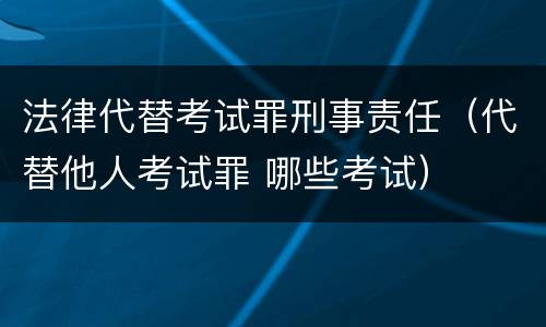 法律代替考试罪刑事责任（代替他人考试罪 哪些考试）