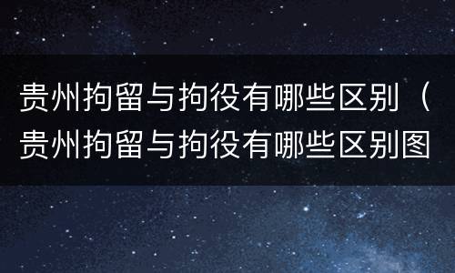 贵州拘留与拘役有哪些区别（贵州拘留与拘役有哪些区别图片）