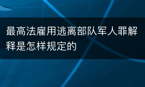 最高法雇用逃离部队军人罪解释是怎样规定的