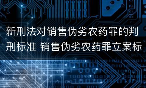 新刑法对销售伪劣农药罪的判刑标准 销售伪劣农药罪立案标准