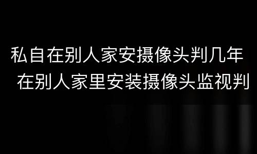 私自在别人家安摄像头判几年 在别人家里安装摄像头监视判几年