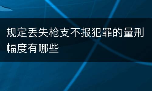 规定丢失枪支不报犯罪的量刑幅度有哪些