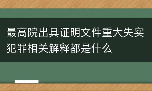 最高院出具证明文件重大失实犯罪相关解释都是什么