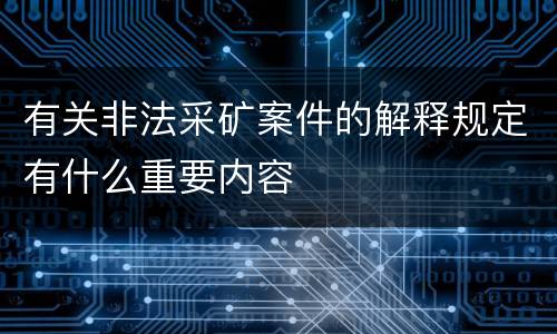 有关非法采矿案件的解释规定有什么重要内容