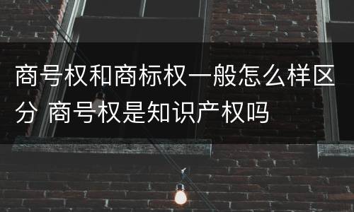 商号权和商标权一般怎么样区分 商号权是知识产权吗