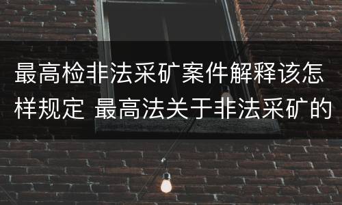 最高检非法采矿案件解释该怎样规定 最高法关于非法采矿的司法解释