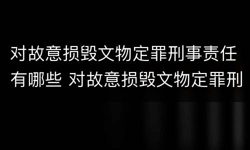 对故意损毁文物定罪刑事责任有哪些 对故意损毁文物定罪刑事责任有哪些处罚