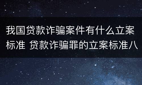 我国贷款诈骗案件有什么立案标准 贷款诈骗罪的立案标准八种